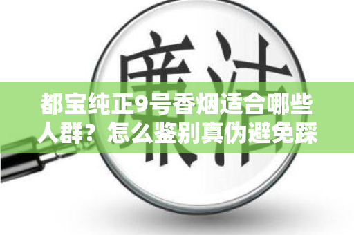 都宝纯正9号香烟适合哪些人群？怎么鉴别真伪避免踩坑？