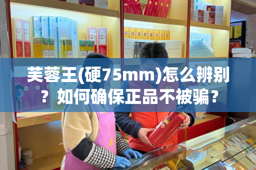 芙蓉王(硬75mm)怎么辨别？如何确保正品不被骗？